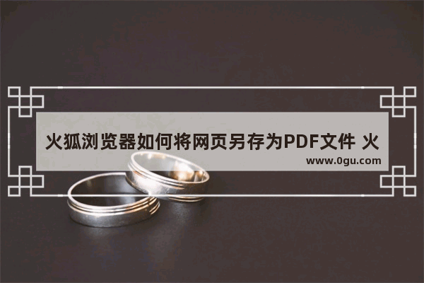 火狐浏览器如何将网页另存为PDF文件 火狐浏览器将网页另存为PDF文件的方法