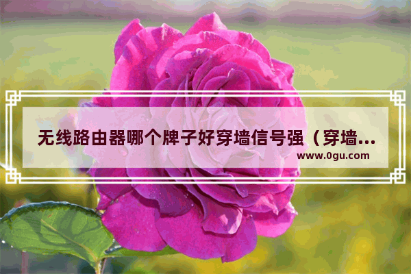 无线路由器哪个牌子好穿墙信号强（穿墙能力最好的千兆路由器）