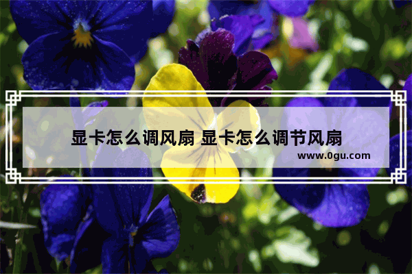 显卡怎么调风扇 显卡怎么调节风扇