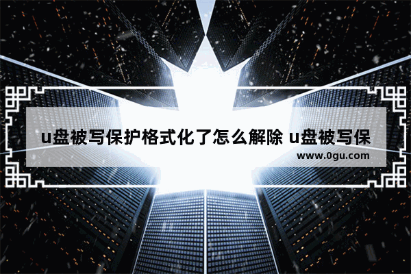 u盘被写保护格式化了怎么解除 u盘被写保护怎么格式化格式化
