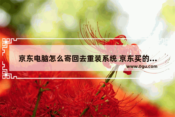 京东电脑怎么寄回去重装系统 京东买的电脑配件如何装系统