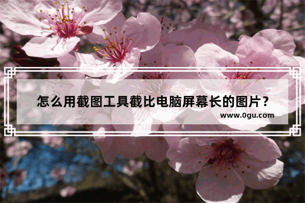 怎么用截图工具截比电脑屏幕长的图片？