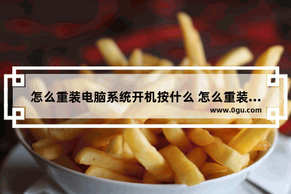 怎么重装电脑系统开机按什么 怎么重装电脑系统开机按什么键盘