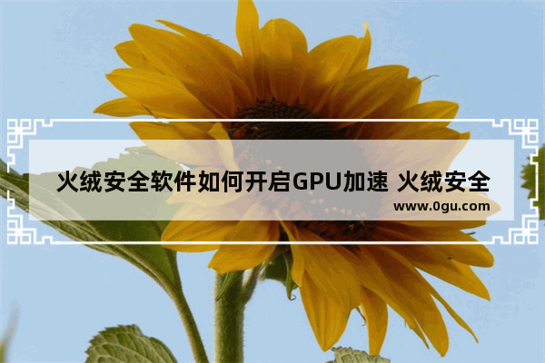 火绒安全软件如何开启GPU加速 火绒安全软件开启GPU加速的方法