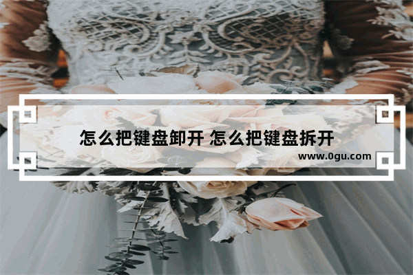 怎么把键盘卸开 怎么把键盘拆开
