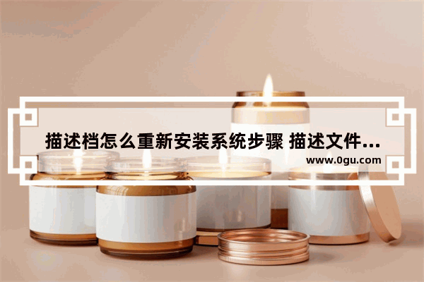 描述档怎么重新安装系统步骤 描述文件怎么重新安装