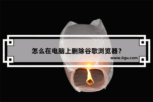 怎么在电脑上删除谷歌浏览器？