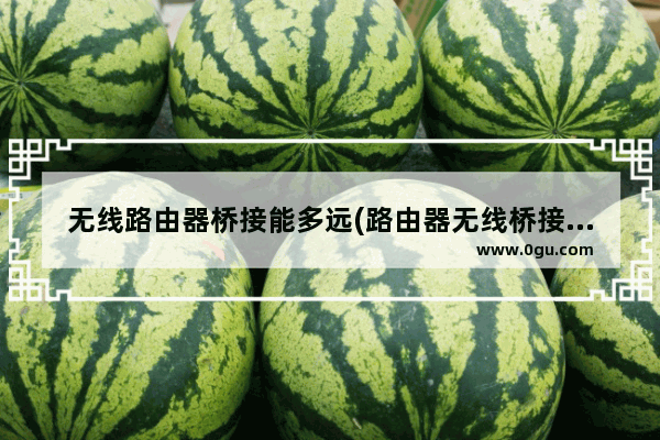 无线路由器桥接能多远(路由器无线桥接最大距离)