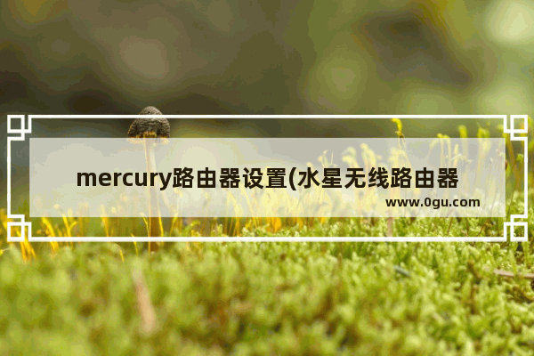mercury路由器设置(水星无线路由器设置教程)