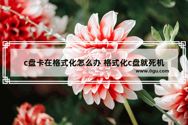 c盘卡在格式化怎么办 格式化c盘就死机