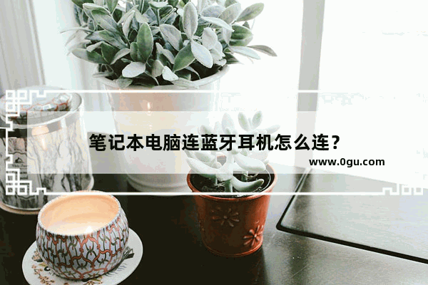笔记本电脑连蓝牙耳机怎么连？