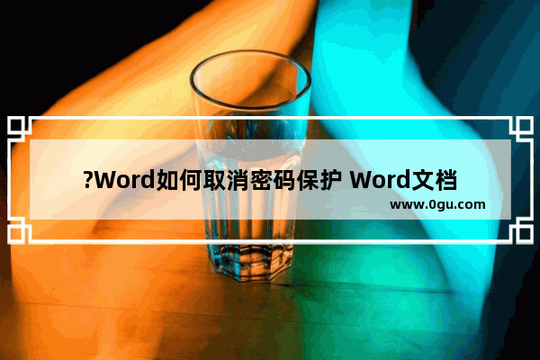 ?Word如何取消密码保护 Word文档解除密码的方法教程