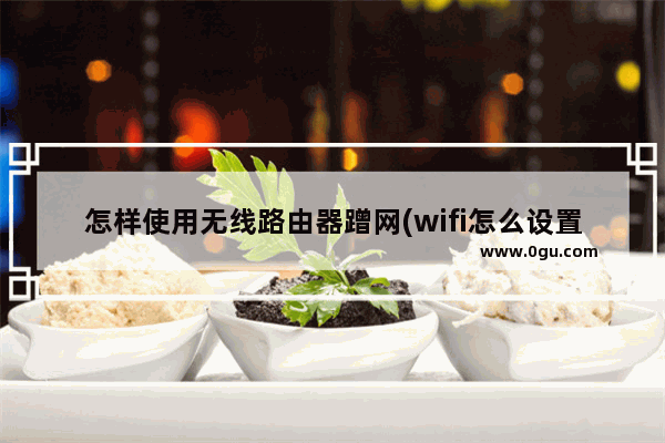 怎样使用无线路由器蹭网(wifi怎么设置蹭网)