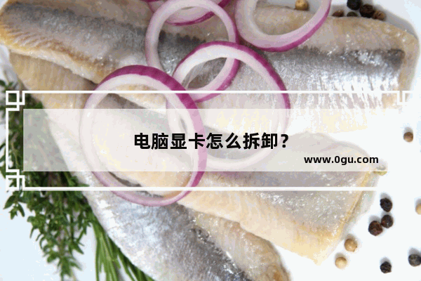 电脑显卡怎么拆卸？