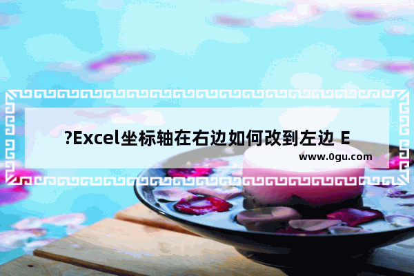 ?Excel坐标轴在右边如何改到左边 Excel图表中将坐标轴从右边换到左边的方法教程