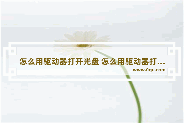 怎么用驱动器打开光盘 怎么用驱动器打开光盘文件夹