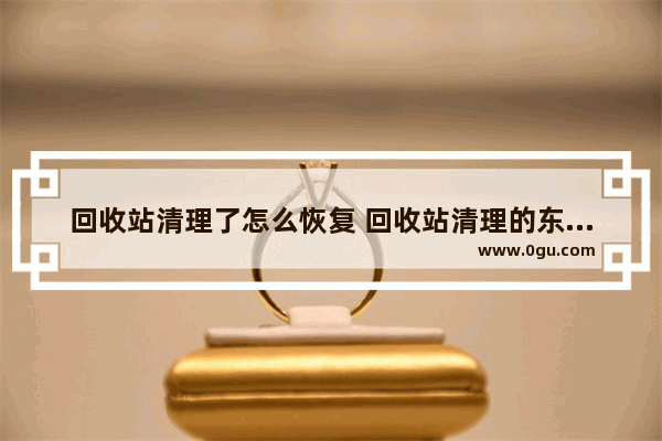 回收站清理了怎么恢复 回收站清理的东西怎么恢复