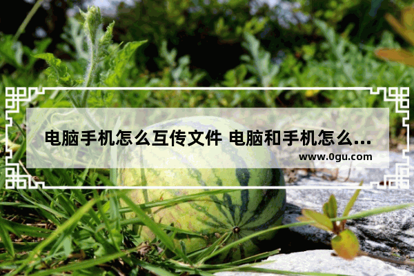 电脑手机怎么互传文件 电脑和手机怎么互传文件教你一招