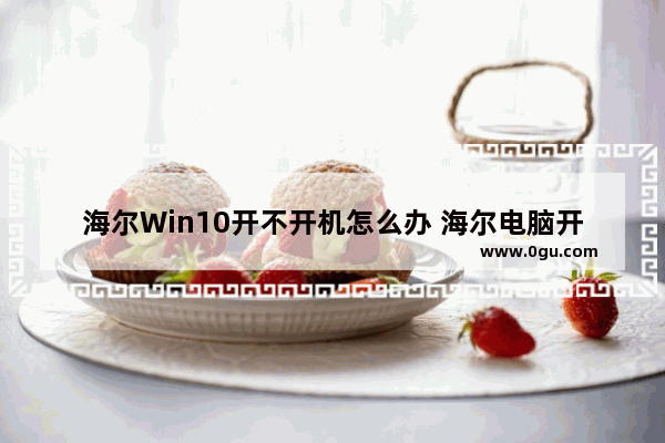 海尔Win10开不开机怎么办 海尔电脑开不了机怎么办?