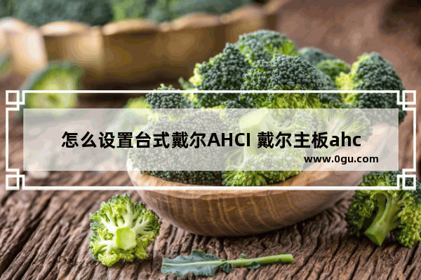 怎么设置台式戴尔AHCI 戴尔主板ahci怎么开启