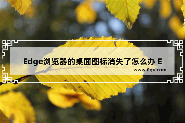 Edge浏览器的桌面图标消失了怎么办 Edge浏览器的桌面图标不见了的解决方法