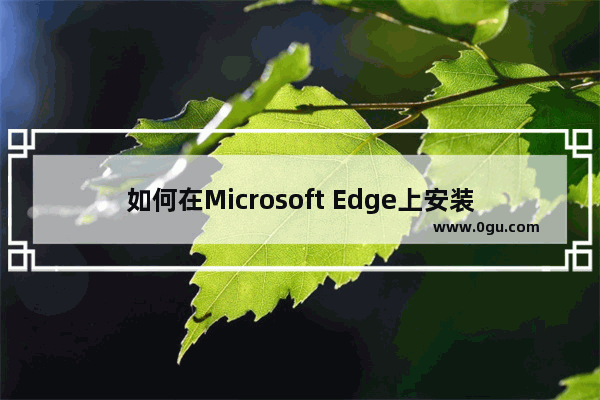 如何在Microsoft Edge上安装Google Chrome扩展 Edge浏览器添加谷歌扩展的方法