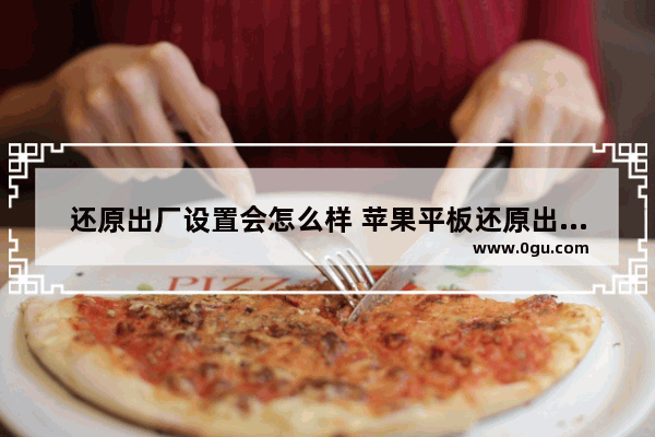 还原出厂设置会怎么样 苹果平板还原出厂设置会怎么样