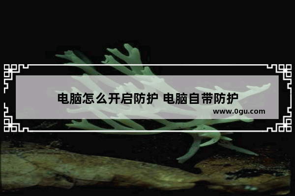 电脑怎么开启防护 电脑自带防护