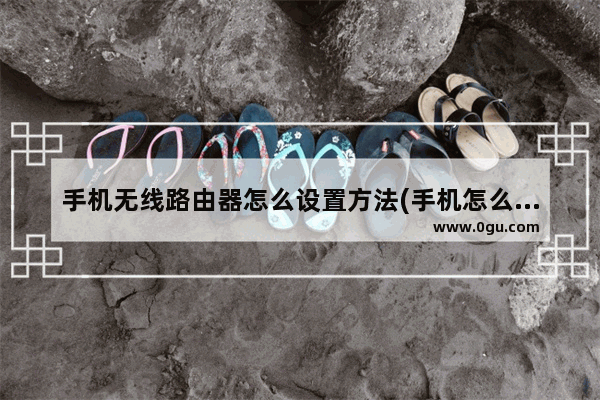 手机无线路由器怎么设置方法(手机怎么设置路由器设置教程)