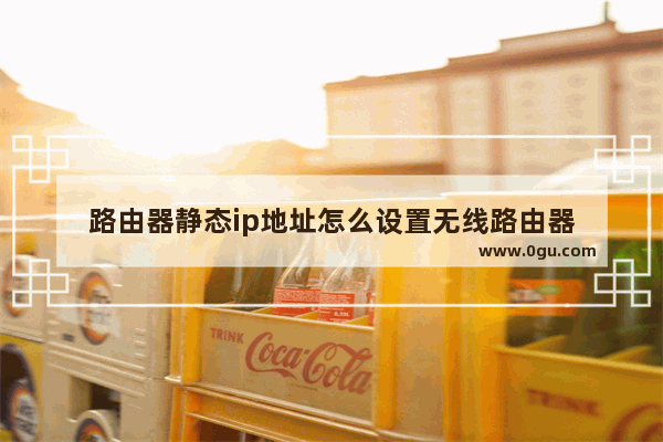 路由器静态ip地址怎么设置无线路由器