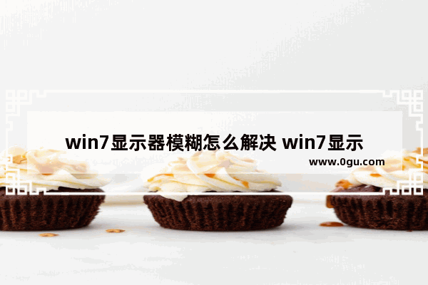 win7显示器模糊怎么解决 win7显示器模糊发虚不清晰
