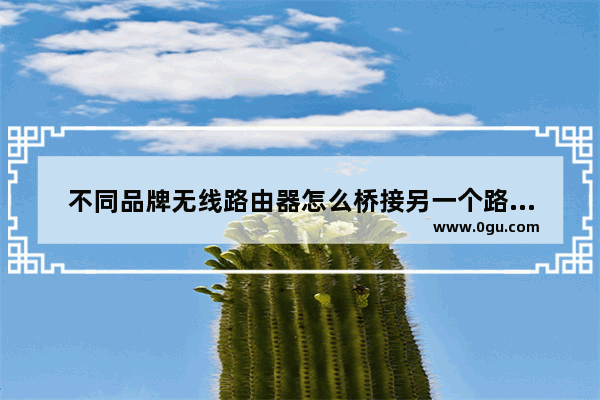 不同品牌无线路由器怎么桥接另一个路由器