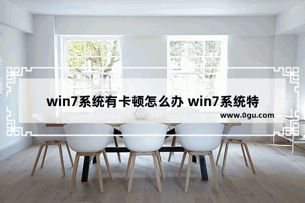 win7系统有卡顿怎么办 win7系统特别卡怎么办