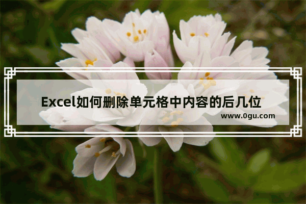 Excel如何删除单元格中内容的后几位 Excel删除单元格中内容的后几位的方法