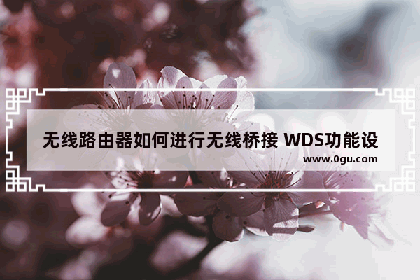 无线路由器如何进行无线桥接 WDS功能设置方法【步骤】