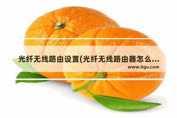 光纤无线路由设置(光纤无线路由器怎么设置wifi)