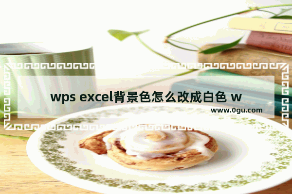wps excel背景色怎么改成白色 wps表格底色修改成白色的方法