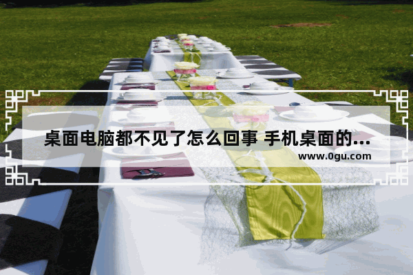 桌面电脑都不见了怎么回事 手机桌面的不见了怎么回事