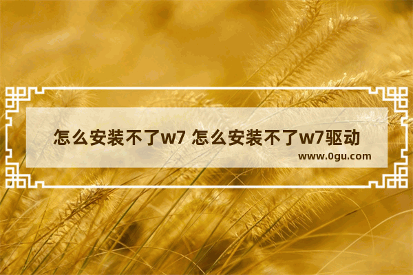 怎么安装不了w7 怎么安装不了w7驱动