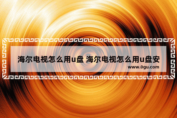 海尔电视怎么用u盘 海尔电视怎么用u盘安装第三方软件