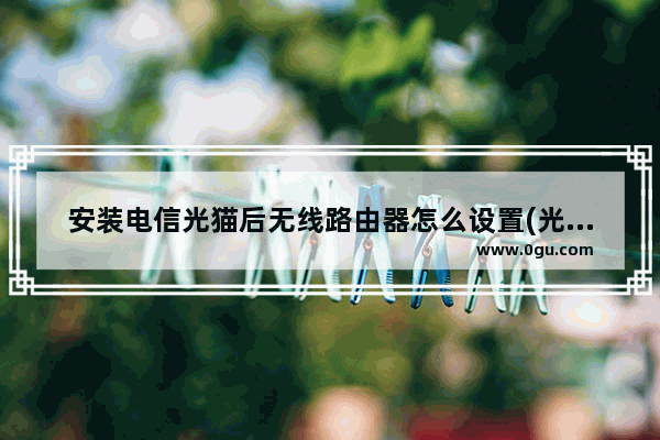 安装电信光猫后无线路由器怎么设置(光纤猫自带路由器怎么设置)