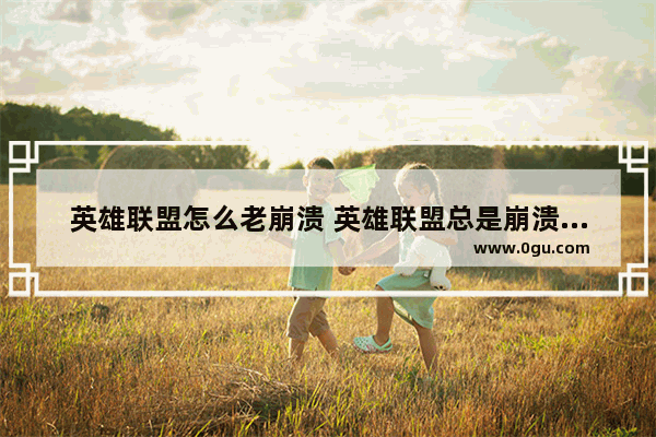英雄联盟怎么老崩溃 英雄联盟总是崩溃是什么原因