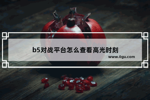 b5对战平台怎么查看高光时刻