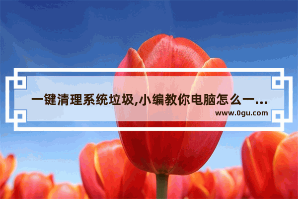 一键清理系统垃圾,小编教你电脑怎么一键清理系统垃圾