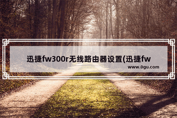 迅捷fw300r无线路由器设置(迅捷fw150rm路由器设置)