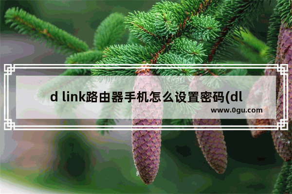 d link路由器手机怎么设置密码(dlink无线路由器手机设置)