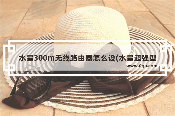 水星300m无线路由器怎么设(水星超强型300m无线路由器怎么设置)