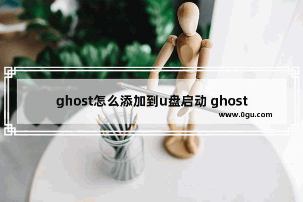 ghost怎么添加到u盘启动 ghost导入