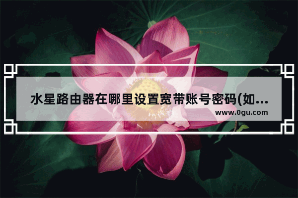 水星路由器在哪里设置宽带账号密码(如何设置水星无线路由器密码)