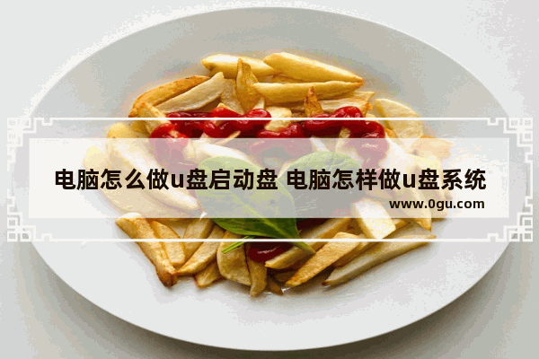 电脑怎么做u盘启动盘 电脑怎样做u盘系统教程